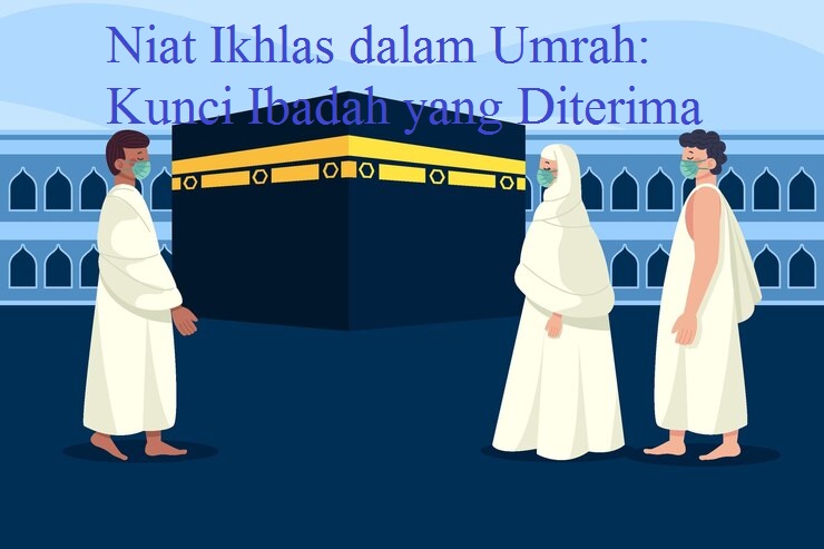 Pentingnya Niat Ikhlas dalam Umrah: Kunci Ibadah yang Diterima